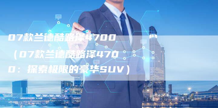 07款兰德酷路泽4700(07款兰德酷路泽4700:探索极限的豪华SUV)-车时代