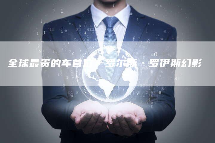 全球最贵的车首位:罗尔斯·罗伊斯幻影-车时代