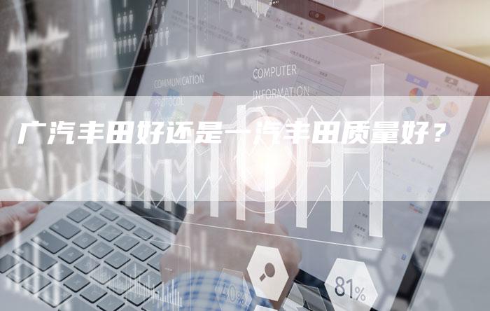 广汽丰田好还是一汽丰田质量好?-车时代