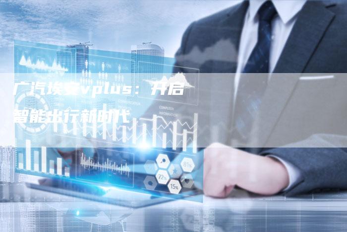 广汽埃安vplus：开启智能出行新时代