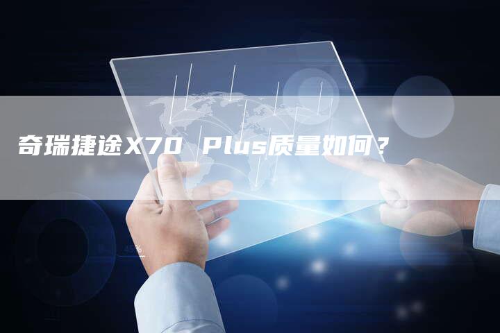 奇瑞捷途X70 Plus质量如何?-车时代