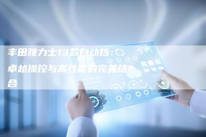 丰田雅力士13款自动挡:卓越操控与高性能的完美结合-车时代