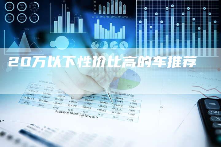 20万以下性价比高的车推荐-车时代