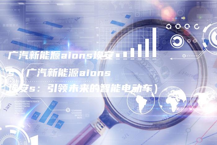 广汽新能源aions埃安s(广汽新能源aions埃安s:引领未来的智能电动车)-车时代