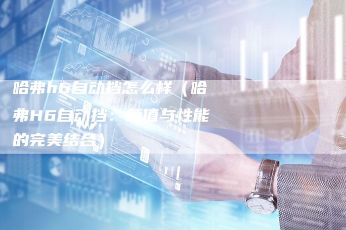 哈弗h6自动挡怎么样（哈弗H6自动挡：颜值与性能的完美结合）-车时代