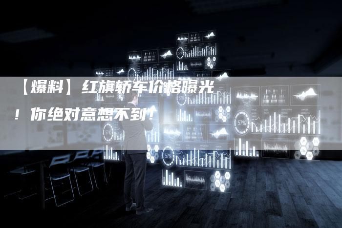 【爆料】红旗轿车价格曝光！你绝对意想不到！