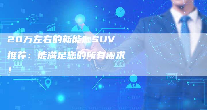 20万左右的新能源SUV推荐:能满足您的所有需求!-车时代