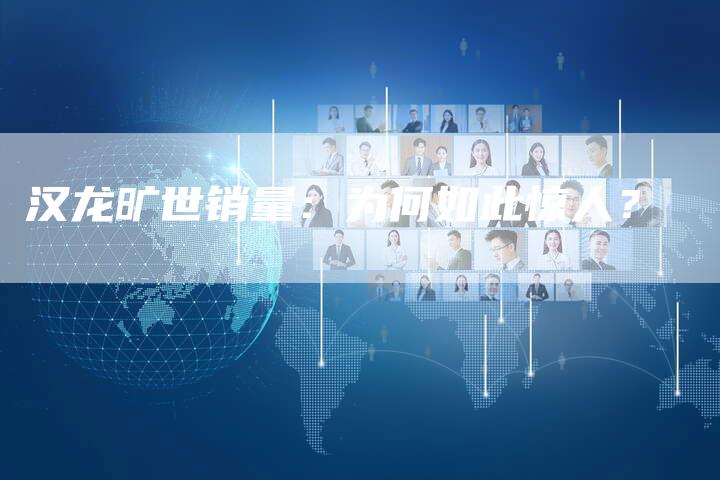 汉龙旷世销量:为何如此惊人?-车时代