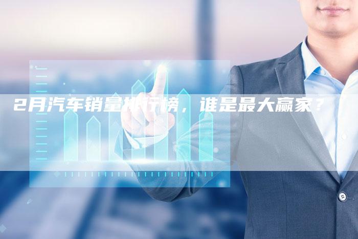 2月汽车销量排行榜，谁是最大赢家？