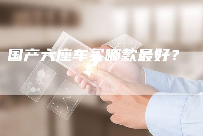 国产六座车买哪款最好？