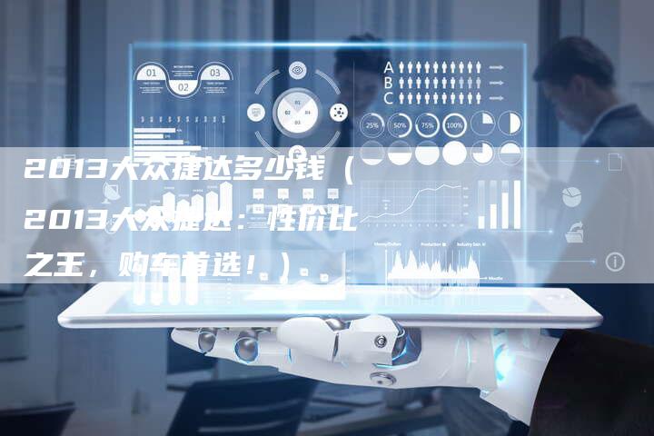 2013大众捷达多少钱（2013大众捷达：性价比之王，购车首选！）