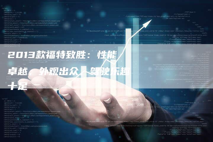 2013款福特致胜：性能卓越，外观出众，驾驶乐趣十足