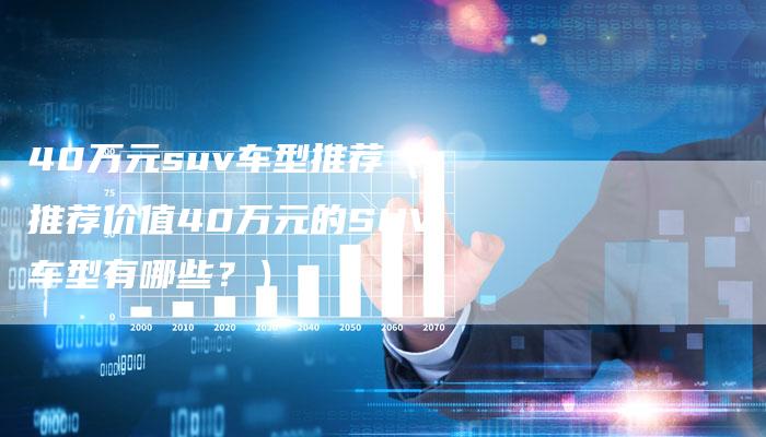 40万元suv车型推荐(推荐价值40万元的SUV车型有哪些?)-车时代