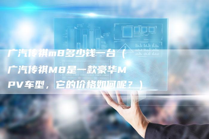 广汽传祺m8多少钱一台(广汽传祺M8是一款豪华MPV车型,它的价格如何呢?)-车时代