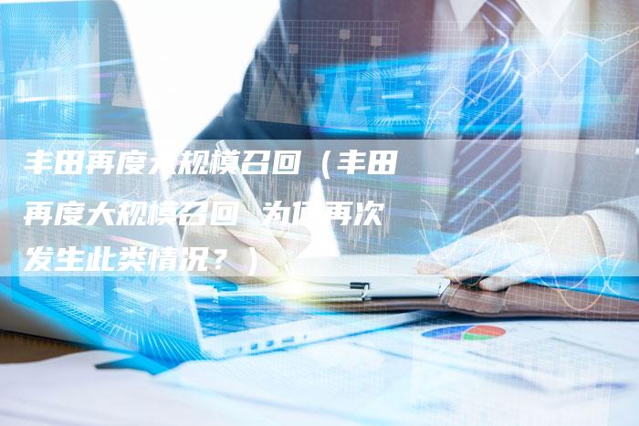 丰田再度大规模召回（丰田再度大规模召回 为何再次发生此类情况？）-车时代