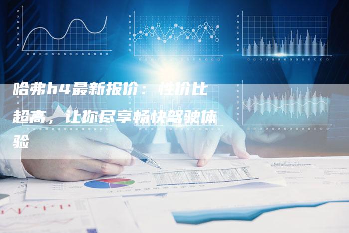 哈弗h4最新报价：性价比超高，让你尽享畅快驾驶体验