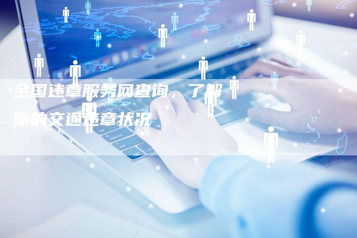 全国违章服务网查询,了解你的交通违章状况-车时代