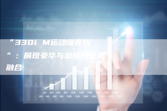 “330i M运动曜夜版”:展现豪华与激情的完美融合-车时代