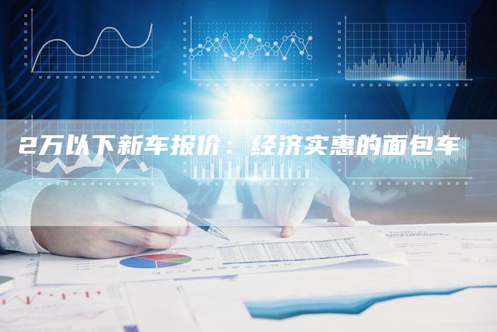 2万以下新车报价:经济实惠的面包车-车时代