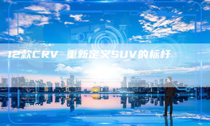 12款CRV 重新定义SUV的标杆-车时代