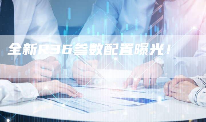 全新R36参数配置曝光!-车时代