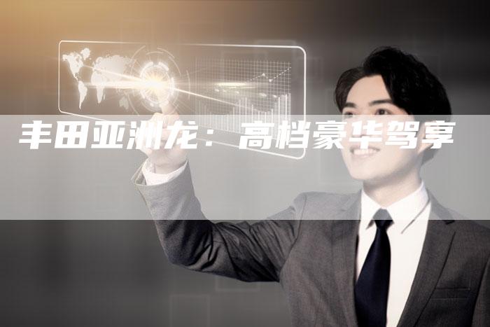 丰田亚洲龙:高档豪华驾享-车时代