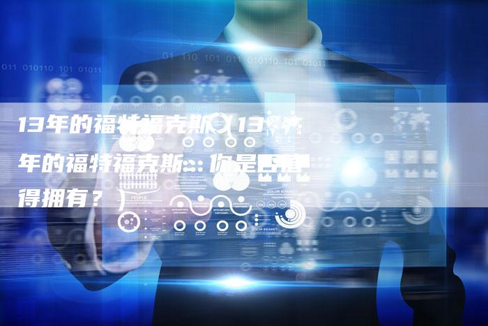 13年的福特福克斯（13年的福特福克斯：你是否值得拥有？）-车时代