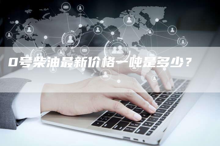 0号柴油最新价格一吨是多少？