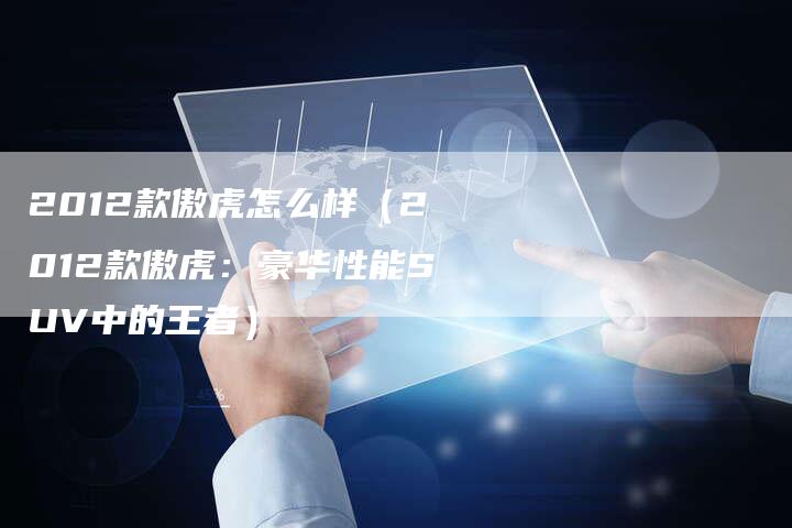 2012款傲虎怎么样（2012款傲虎：豪华性能SUV中的王者）-车时代