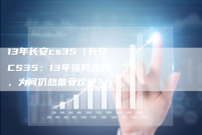 13年长安cs35(长安CS35:13年强势品牌,为何仍然备受欢迎?)-车时代