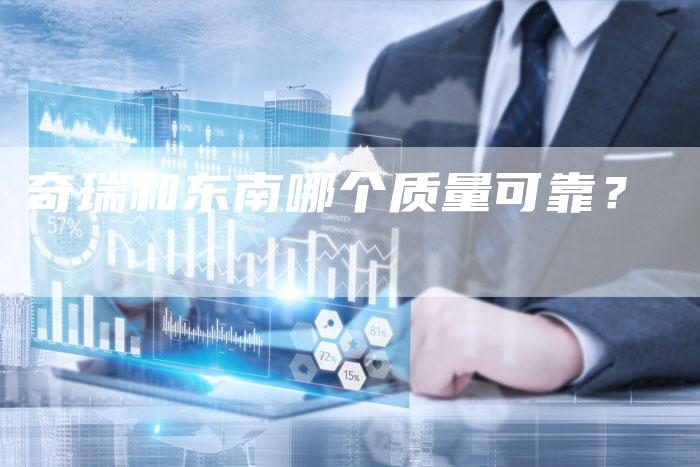 奇瑞和东南哪个质量可靠？-车时代