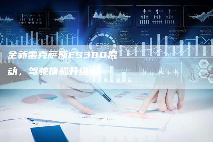 全新雷克萨斯ES300混动,驾驶体验升级!-车时代