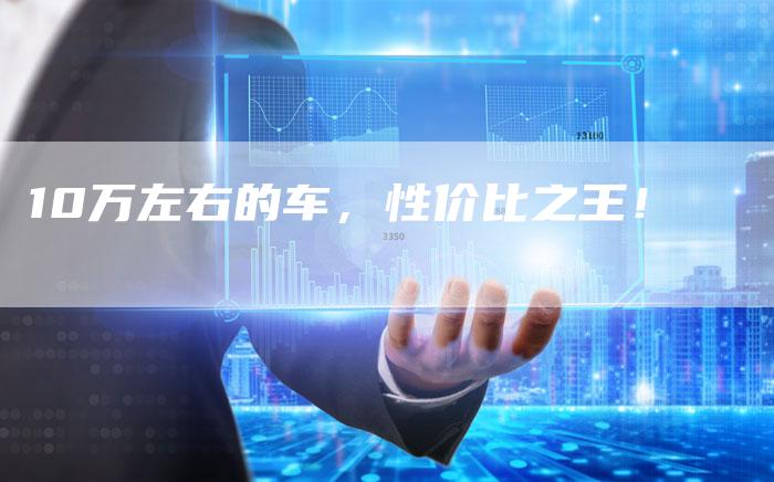 10万左右的车,性价比之王!-车时代