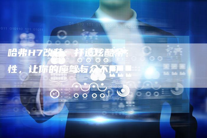 哈弗H7改装：打造炫酷个性，让你的座驾与众不同