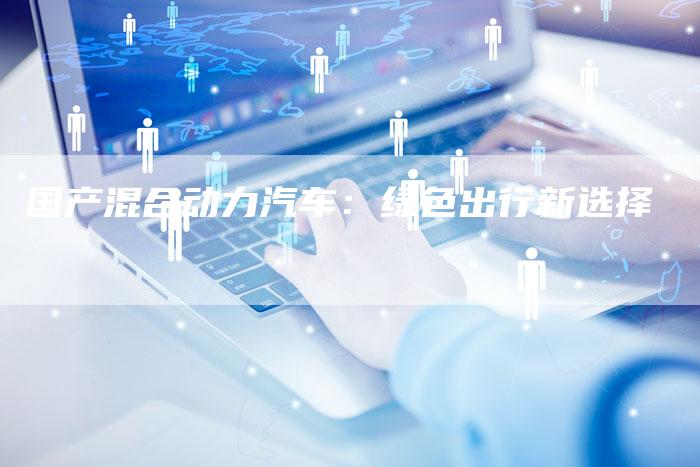 国产混合动力汽车:绿色出行新选择-车时代