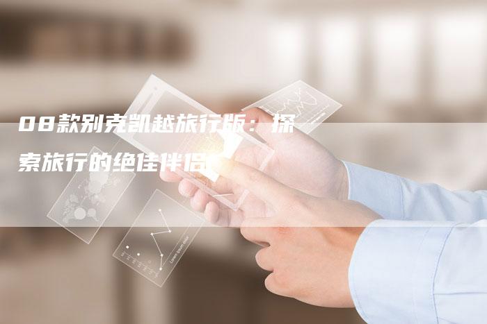 08款别克凯越旅行版:探索旅行的绝佳伴侣-车时代