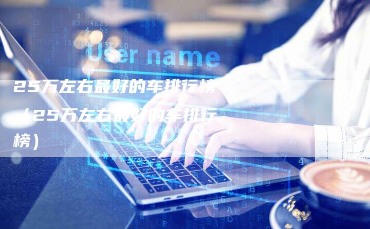 25万左右最好的车排行榜（25万左右最好的车排行榜）-车时代