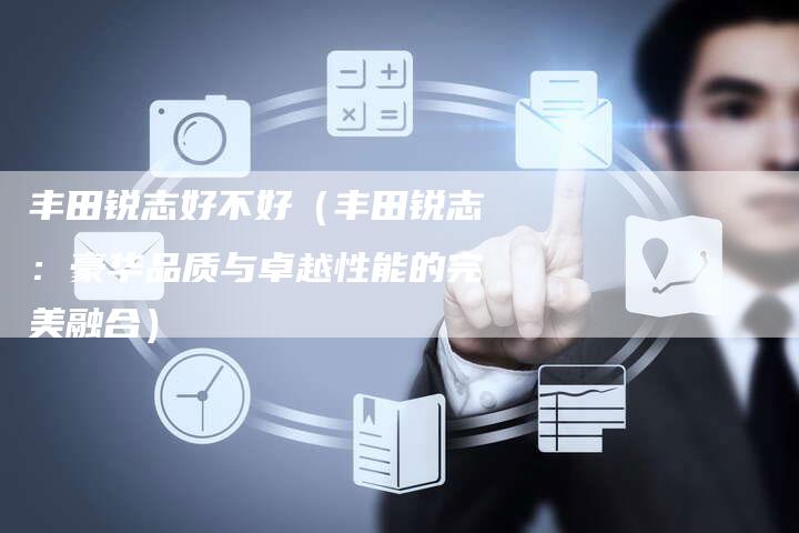 丰田锐志好不好(丰田锐志:豪华品质与卓越性能的完美融合)-车时代