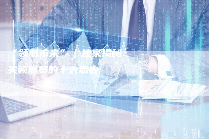 “领航未来”｜独家揭秘：买领航员的十大忠告-车时代