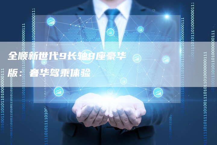 全顺新世代9长轴9座豪华版:奢华驾乘体验-车时代