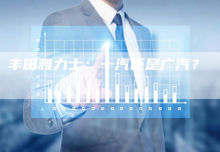 丰田雅力士:一汽还是广汽?-车时代