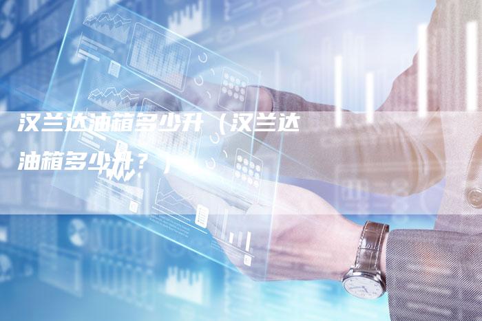 汉兰达油箱多少升(汉兰达油箱多少升?)-车时代