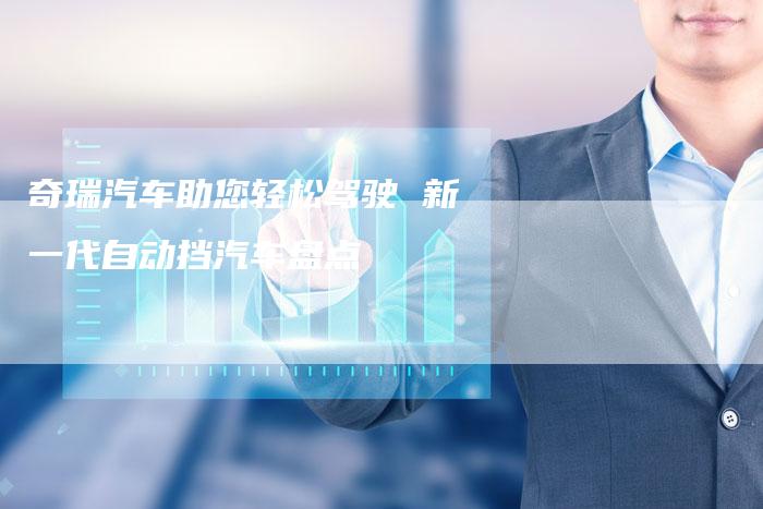 奇瑞汽车助您轻松驾驶 新一代自动挡汽车盘点-车时代