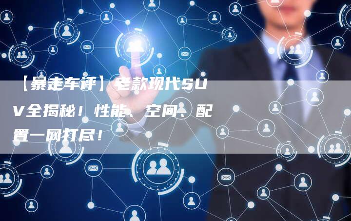 【暴走车评】老款现代SUV全揭秘!性能、空间、配置一网打尽!-车时代
