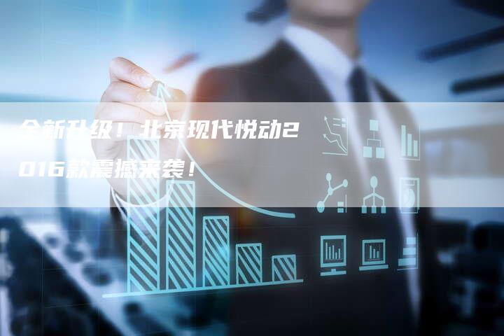 全新升级!北京现代悦动2016款震撼来袭!-车时代