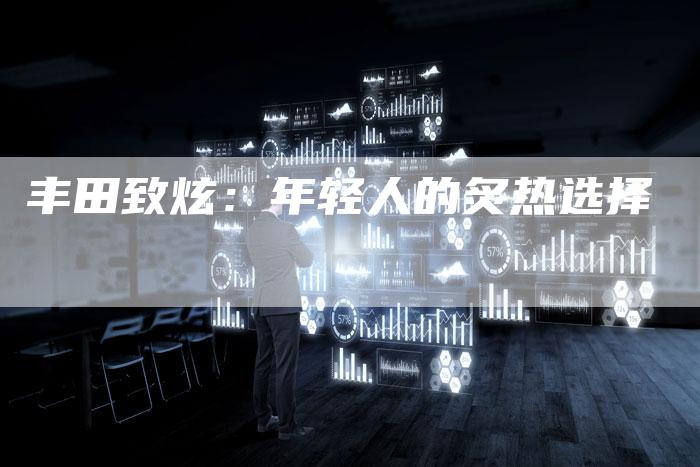 丰田致炫:年轻人的炙热选择-车时代