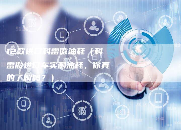 12款进口科雷傲油耗(科雷傲进口车实测油耗,你真的了解吗?)-车时代