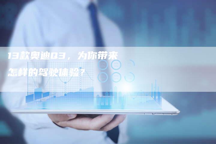 13款奥迪Q3,为你带来怎样的驾驶体验?-车时代