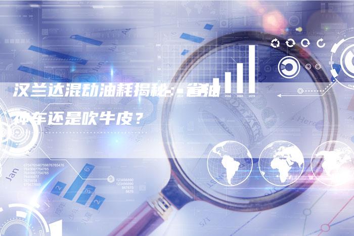 汉兰达混动油耗揭秘:省油神车还是吹牛皮?-车时代