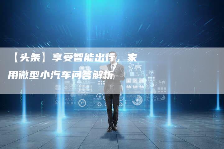 【头条】享受智能出行,家用微型小汽车问答解析-车时代